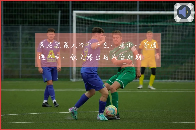 慕尼黑最大冷门产生，亚洲一哥遭遇不幸，张之臻出局风险加剧