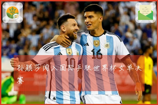 孙颖莎闯入国际乒联世界杯女单决赛