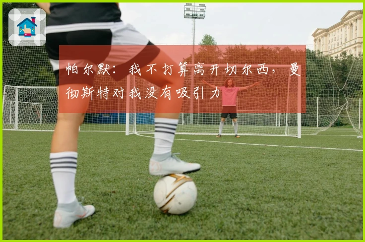 帕尔默：我不打算离开切尔西，曼彻斯特对我没有吸引力