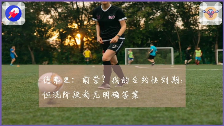 德弗里：前景？我的合约快到期，但现阶段尚无明确答案