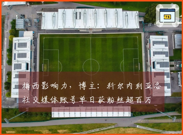 梅西影响力，博主：科尔内利亚各社交媒体账号单日获粉丝超百万