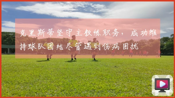 克里斯蒂坚守主教练职务，成功维持球队团结尽管遇到伤病困扰