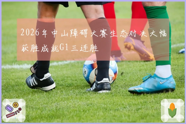 2026年中山障碍大赛生态对决大幅获胜成就G1三连胜