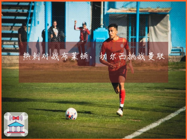 热刺对战布莱顿，切尔西挑战曼联