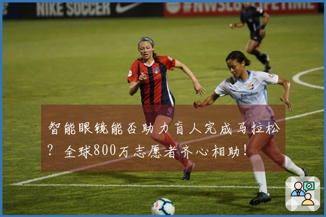 智能眼镜能否助力盲人完成马拉松？全球800万志愿者齐心相助！