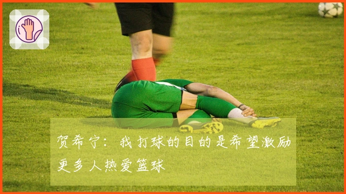 贺希宁：我打球的目的是希望激励更多人热爱篮球
