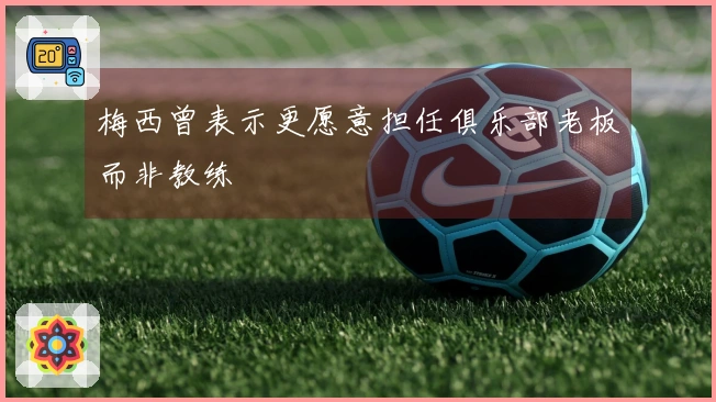 梅西曾表示更愿意担任俱乐部老板而非教练