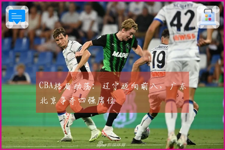 CBA格局动荡：辽宁迈向前八，广东北京争夺四强席位