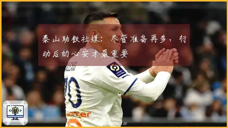 泰山助教社媒：尽管准备再多，行动后的心安才最重要