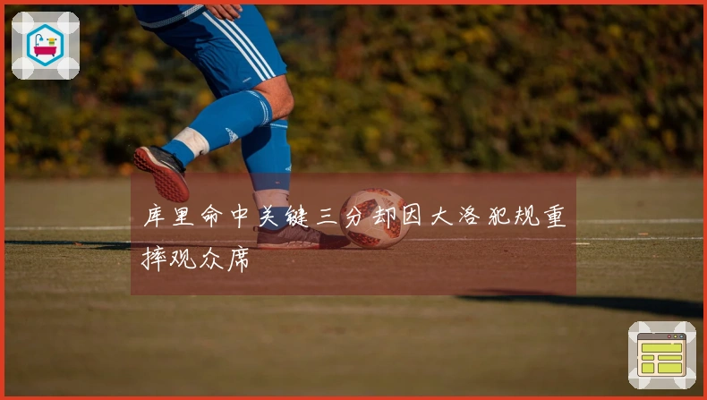 库里命中关键三分却因大洛犯规重摔观众席