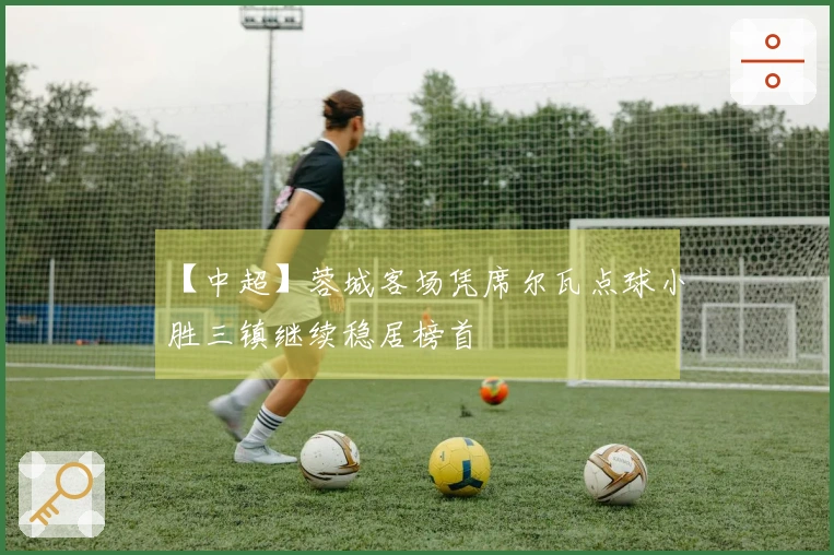 【中超】蓉城客场凭席尔瓦点球小胜三镇继续稳居榜首