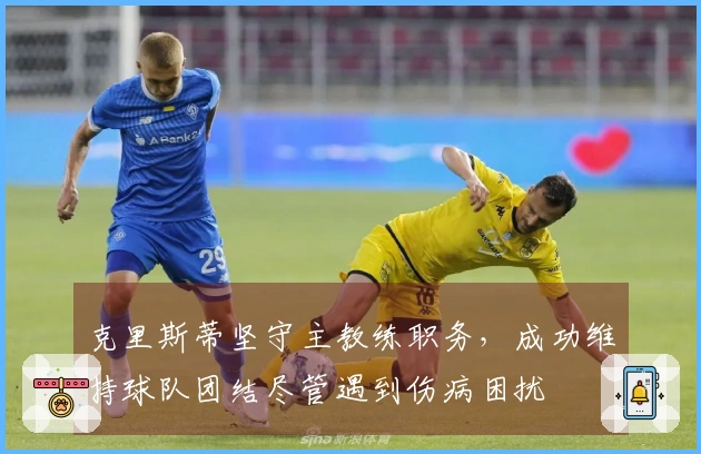 克里斯蒂坚守主教练职务，成功维持球队团结尽管遇到伤病困扰