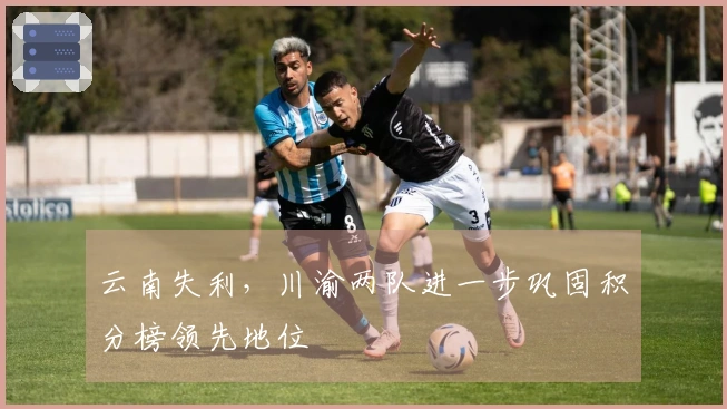 云南失利，川渝两队进一步巩固积分榜领先地位
