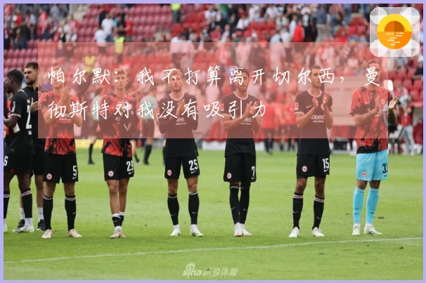 帕尔默：我不打算离开切尔西，曼彻斯特对我没有吸引力