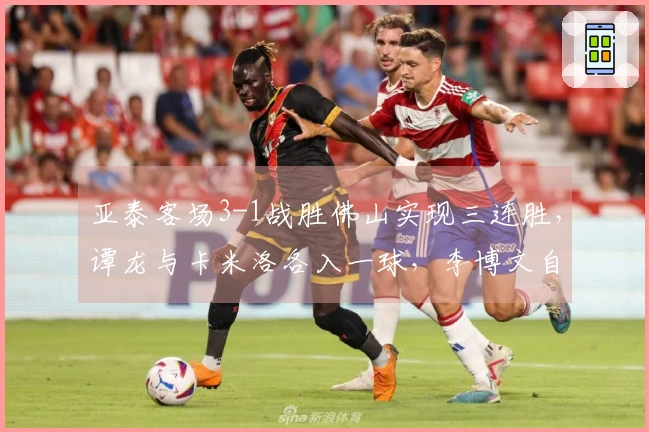 亚泰客场3-1战胜佛山实现三连胜，谭龙与卡米洛各入一球，李博文自摆乌龙