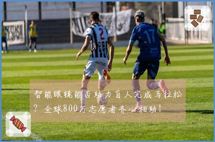 智能眼镜能否助力盲人完成马拉松？全球800万志愿者齐心相助！